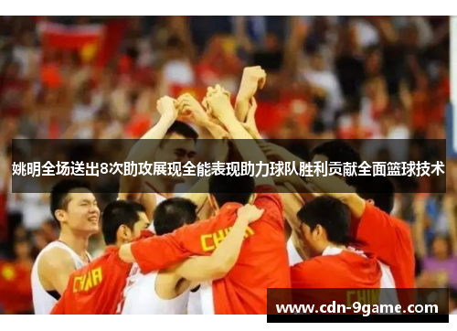 姚明全场送出8次助攻展现全能表现助力球队胜利贡献全面篮球技术 姚明全场送出8次助攻展现全能表现助力球队胜利贡献全面篮球技术