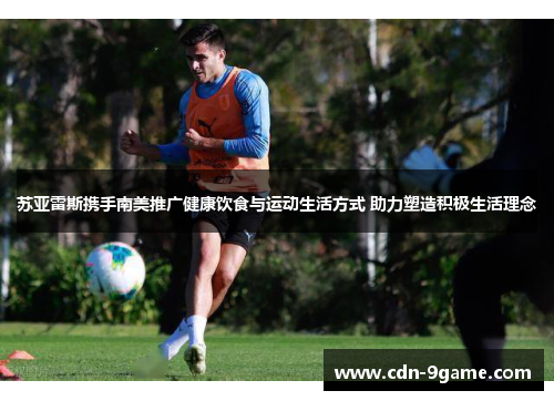 苏亚雷斯携手南美推广健康饮食与运动生活方式 助力塑造积极生活理念 苏亚雷斯携手南美推广健康饮食与运动生活方式 助力塑造积极生活理念