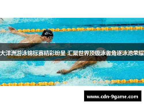 大洋洲游泳锦标赛精彩纷呈 汇聚世界顶级泳者角逐泳池荣耀 大洋洲游泳锦标赛精彩纷呈 汇聚世界顶级泳者角逐泳池荣耀