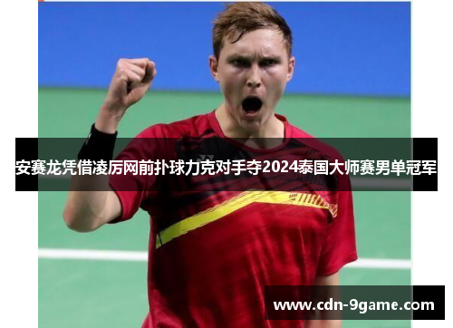安赛龙凭借凌厉网前扑球力克对手夺2024泰国大师赛男单冠军 安赛龙凭借凌厉网前扑球力克对手夺2024泰国大师赛男单冠军
