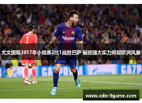 尤文图斯2017年小组赛2比1战胜巴萨 展现强大实力掀起欧洲风暴 尤文图斯2017年小组赛2比1战胜巴萨 展现强大实力掀起欧洲风暴