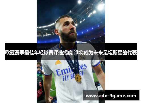 欧冠赛季最佳年轻球员评选揭晓 谁将成为未来足坛新星的代表 欧冠赛季最佳年轻球员评选揭晓 谁将成为未来足坛新星的代表