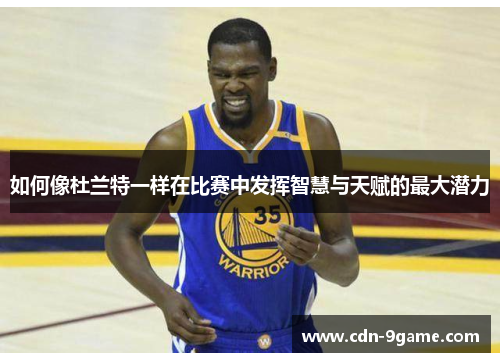 如何像杜兰特一样在比赛中发挥智慧与天赋的最大潜力 如何像杜兰特一样在比赛中发挥智慧与天赋的最大潜力