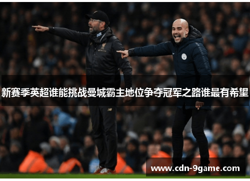 新赛季英超谁能挑战曼城霸主地位争夺冠军之路谁最有希望 新赛季英超谁能挑战曼城霸主地位争夺冠军之路谁最有希望