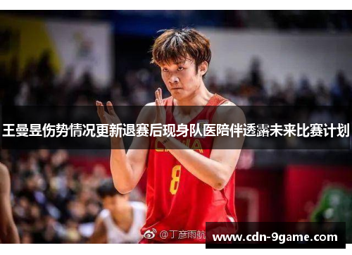 王曼昱伤势情况更新退赛后现身队医陪伴透露未来比赛计划 王曼昱伤势情况更新退赛后现身队医陪伴透露未来比赛计划