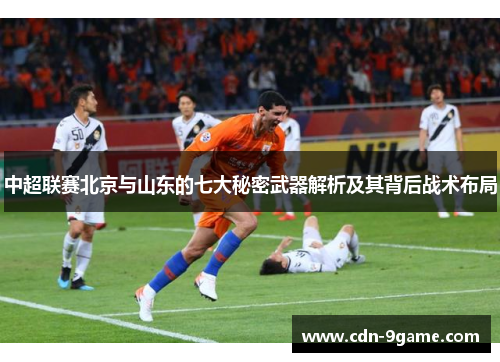 中超联赛北京与山东的七大秘密武器解析及其背后战术布局 中超联赛北京与山东的七大秘密武器解析及其背后战术布局