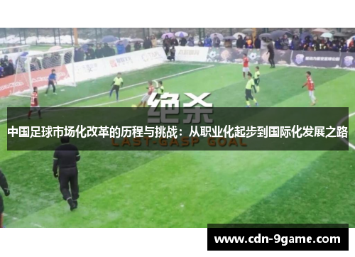 中国足球市场化改革的历程与挑战:从职业化起步到国际化发展之路 中国足球市场化改革的历程与挑战:从职业化起步到国际化发展之路