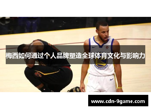 梅西如何通过个人品牌塑造全球体育文化与影响力
