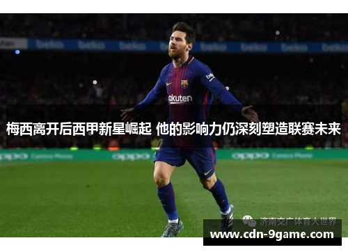 梅西离开后西甲新星崛起 他的影响力仍深刻塑造联赛未来 梅西离开后西甲新星崛起 他的影响力仍深刻塑造联赛未来