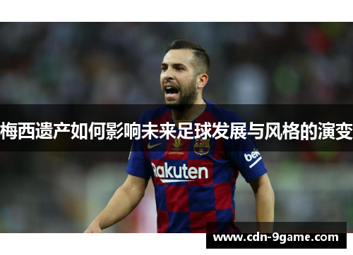 梅西遗产如何影响未来足球发展与风格的演变 梅西遗产如何影响未来足球发展与风格的演变