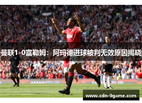 曼联1-0富勒姆:阿玛德进球被判无效原因揭晓 曼联1-0富勒姆:阿玛德进球被判无效原因揭晓