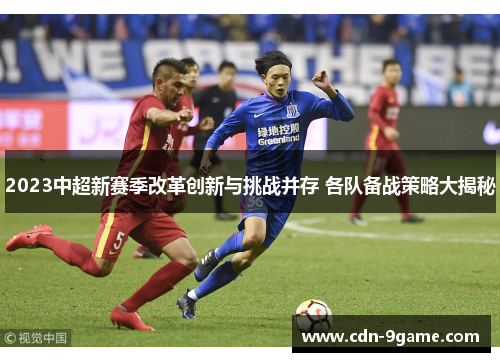 2023中超新赛季改革创新与挑战并存 各队备战策略大揭秘 2023中超新赛季改革创新与挑战并存 各队备战策略大揭秘