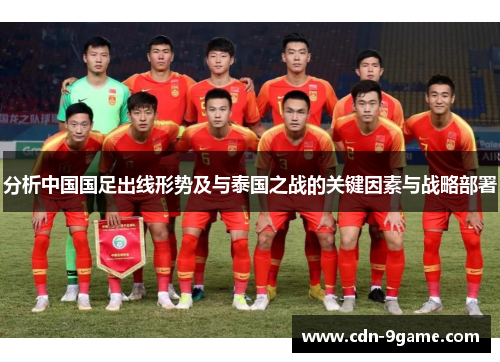 分析中国国足出线形势及与泰国之战的关键因素与战略部署 分析中国国足出线形势及与泰国之战的关键因素与战略部署