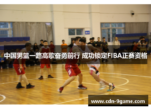 中国男篮一路高歌奋勇前行 成功锁定FIBA正赛资格 中国男篮一路高歌奋勇前行 成功锁定FIBA正赛资格
