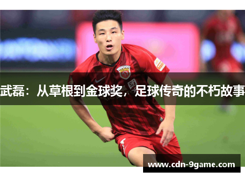 武磊:从草根到金球奖,足球传奇的不朽故事 武磊:从草根到金球奖,足球传奇的不朽故事