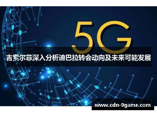 吉索尔菲深入分析迪巴拉转会动向及未来可能发展 吉索尔菲深入分析迪巴拉转会动向及未来可能发展