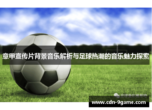 意甲宣传片背景音乐解析与足球热潮的音乐魅力探索 意甲宣传片背景音乐解析与足球热潮的音乐魅力探索