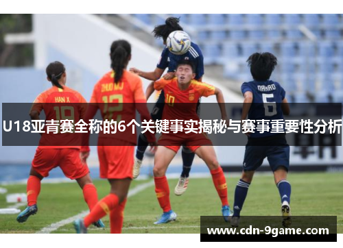 U18亚青赛全称的6个关键事实揭秘与赛事重要性分析 U18亚青赛全称的6个关键事实揭秘与赛事重要性分析