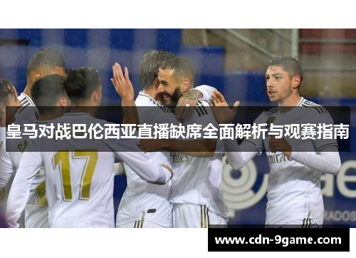 皇马对战巴伦西亚直播缺席全面解析与观赛指南