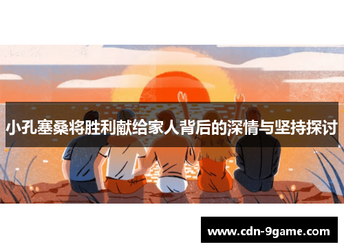 小孔塞桑将胜利献给家人背后的深情与坚持探讨