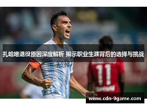 扎哈维退役原因深度解析 揭示职业生涯背后的选择与挑战 扎哈维退役原因深度解析 揭示职业生涯背后的选择与挑战
