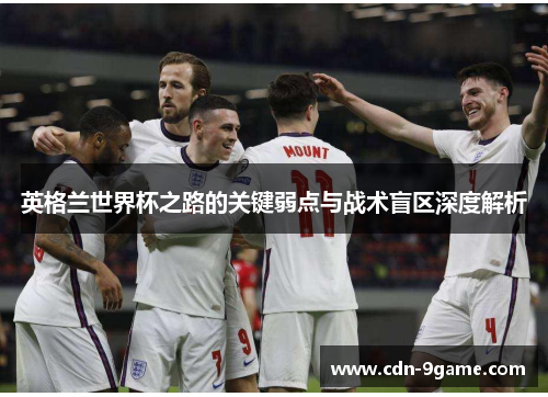 英格兰世界杯之路的关键弱点与战术盲区深度解析