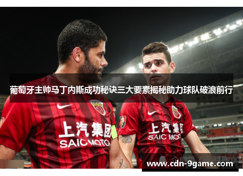 葡萄牙主帅马丁内斯成功秘诀三大要素揭秘助力球队破浪前行 葡萄牙主帅马丁内斯成功秘诀三大要素揭秘助力球队破浪前行