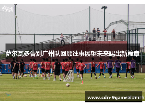 萨尔瓦多告别广州队回顾往事展望未来踢出新篇章 萨尔瓦多告别广州队回顾往事展望未来踢出新篇章