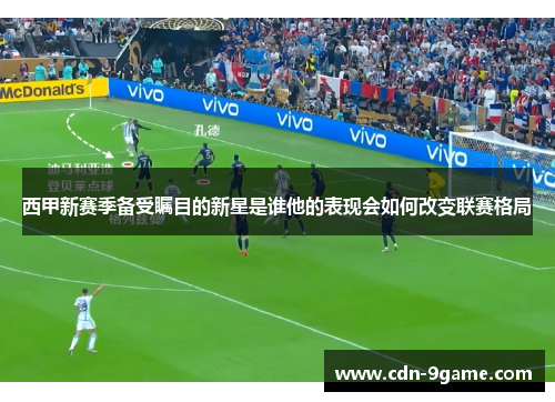 西甲新赛季备受瞩目的新星是谁他的表现会如何改变联赛格局 西甲新赛季备受瞩目的新星是谁他的表现会如何改变联赛格局