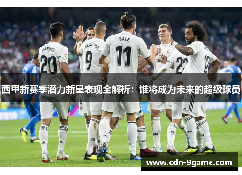西甲新赛季潜力新星表现全解析:谁将成为未来的超级球员 西甲新赛季潜力新星表现全解析:谁将成为未来的超级球员