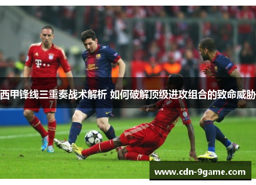 西甲锋线三重奏战术解析 如何破解顶级进攻组合的致命威胁 西甲锋线三重奏战术解析 如何破解顶级进攻组合的致命威胁