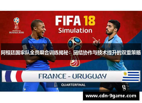 阿根廷国家队全员磨合训练揭秘：团结协作与技术提升的双重策略