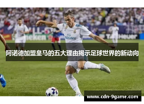 阿诺德加盟皇马的五大理由揭示足球世界的新动向