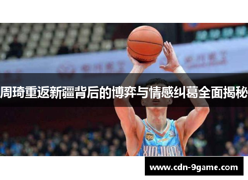 周琦重返新疆背后的博弈与情感纠葛全面揭秘