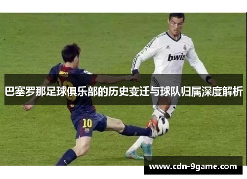 巴塞罗那足球俱乐部的历史变迁与球队归属深度解析 巴塞罗那足球俱乐部的历史变迁与球队归属深度解析