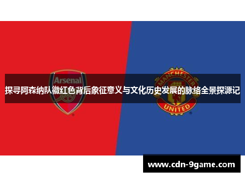 探寻阿森纳队徽红色背后象征意义与文化历史发展的脉络全景探源记