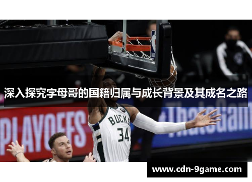 深入探究字母哥的国籍归属与成长背景及其成名之路 深入探究字母哥的国籍归属与成长背景及其成名之路