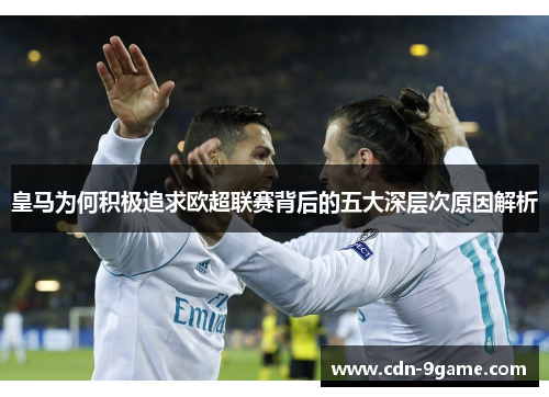 皇马为何积极追求欧超联赛背后的五大深层次原因解析