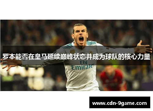 罗本能否在皇马延续巅峰状态并成为球队的核心力量 罗本能否在皇马延续巅峰状态并成为球队的核心力量