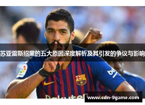 苏亚雷斯招黑的五大原因深度解析及其引发的争议与影响 苏亚雷斯招黑的五大原因深度解析及其引发的争议与影响