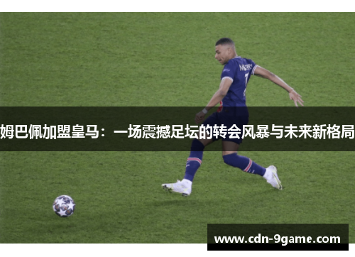 姆巴佩加盟皇马：一场震撼足坛的转会风暴与未来新格局