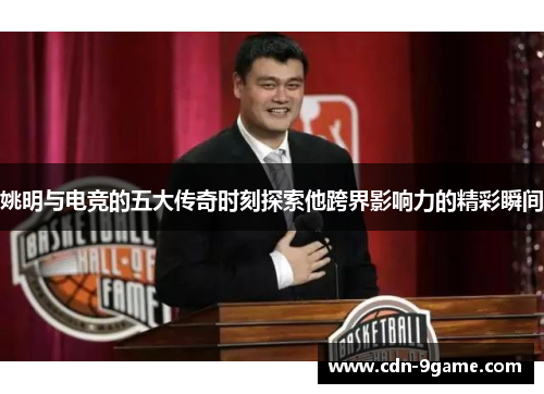 姚明与电竞的五大传奇时刻探索他跨界影响力的精彩瞬间 姚明与电竞的五大传奇时刻探索他跨界影响力的精彩瞬间