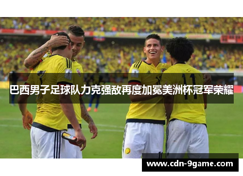 巴西男子足球队力克强敌再度加冕美洲杯冠军荣耀
