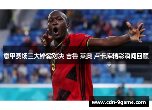意甲赛场三大锋霸对决 吉鲁 莱奥 卢卡库精彩瞬间回顾