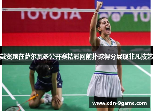 戴资颖在萨尔瓦多公开赛精彩网前扑球得分展现非凡技艺