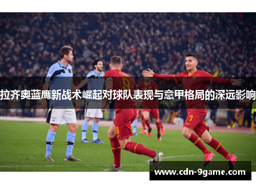 拉齐奥蓝鹰新战术崛起对球队表现与意甲格局的深远影响