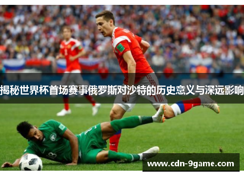 揭秘世界杯首场赛事俄罗斯对沙特的历史意义与深远影响