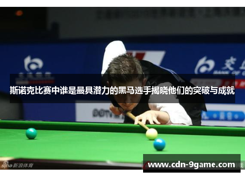 斯诺克比赛中谁是最具潜力的黑马选手揭晓他们的突破与成就