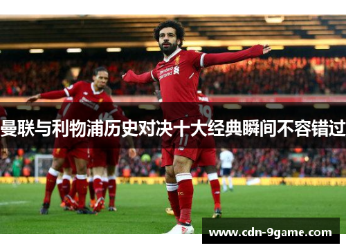 曼联与利物浦历史对决十大经典瞬间不容错过 曼联与利物浦历史对决十大经典瞬间不容错过