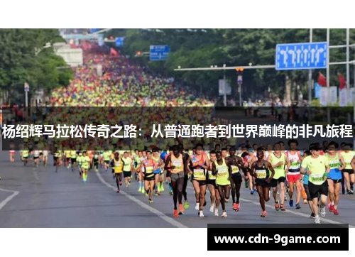 杨绍辉马拉松传奇之路:从普通跑者到世界巅峰的非凡旅程 杨绍辉马拉松传奇之路:从普通跑者到世界巅峰的非凡旅程